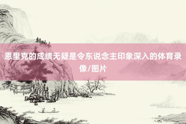 恩里克的成绩无疑是令东说念主印象深入的体育录像/图片