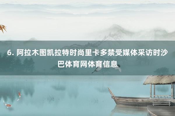 6. 阿拉木图凯拉特时尚里卡多禁受媒体采访时沙巴体育网体育信息