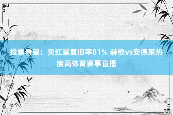 投票看望：贝红星复旧率81% 赫根vs安德莱热度高体育赛事直播