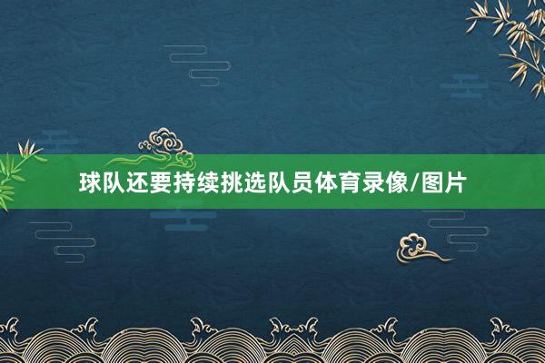 球队还要持续挑选队员体育录像/图片