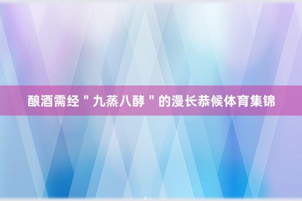 酿酒需经＂九蒸八酵＂的漫长恭候体育集锦