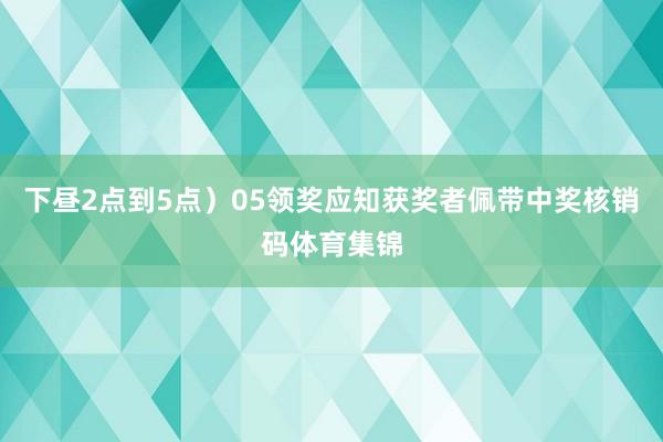 下昼2点到5点）05领奖应知获奖者佩带中奖核销码体育集锦