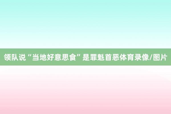 领队说“当地好意思食”是罪魁首恶体育录像/图片