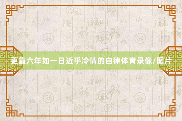 更靠六年如一日近乎冷情的自律体育录像/图片