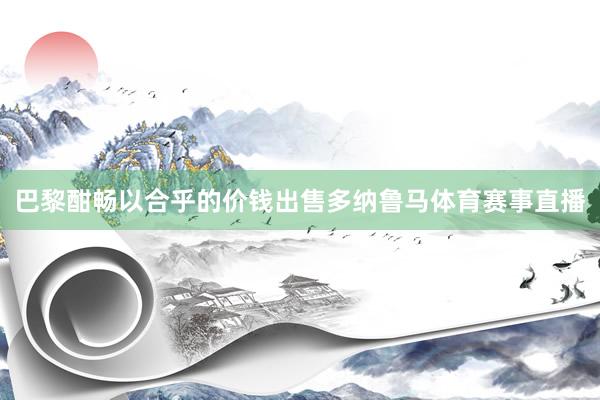 巴黎酣畅以合乎的价钱出售多纳鲁马体育赛事直播