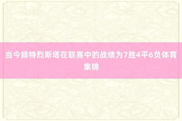 当今腓特烈斯塔在联赛中的战绩为7胜4平6负体育集锦