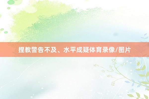 捏教警告不及、水平成疑体育录像/图片