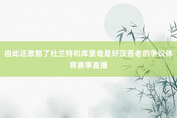 由此还激勉了杜兰特和库里谁是好汉苍老的争议体育赛事直播