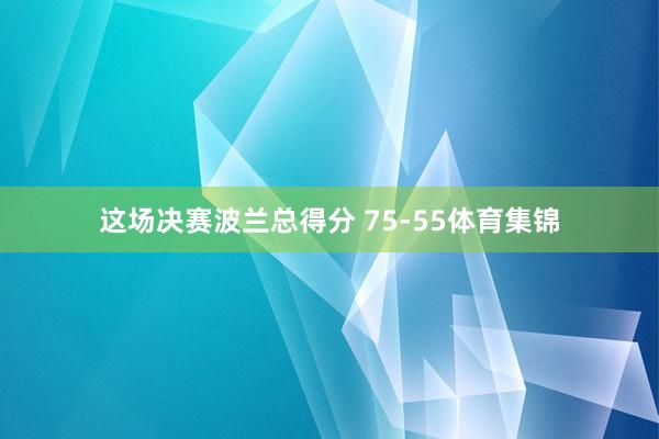 这场决赛波兰总得分 75-55体育集锦