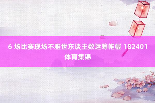 6 场比赛现场不雅世东谈主数运筹帷幄 182401体育集锦