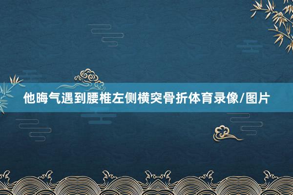 他晦气遇到腰椎左侧横突骨折体育录像/图片