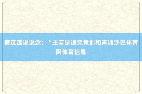 宿茂臻说说念：“主若是追究竞训和青训沙巴体育网体育信息