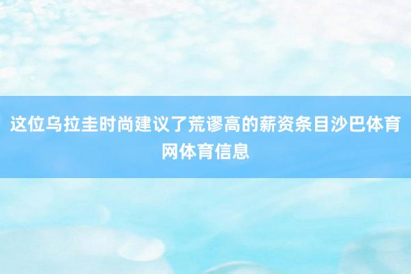 这位乌拉圭时尚建议了荒谬高的薪资条目沙巴体育网体育信息
