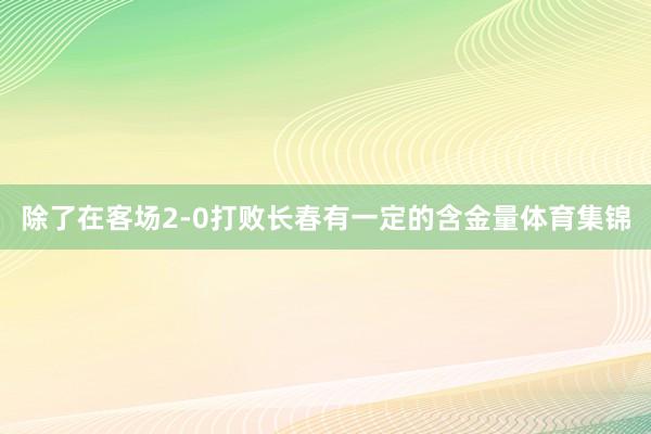 除了在客场2-0打败长春有一定的含金量体育集锦