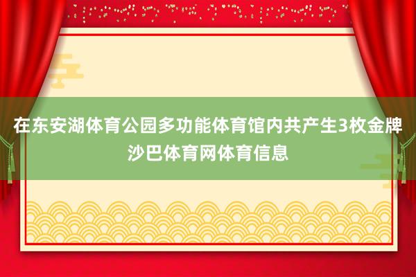 在东安湖体育公园多功能体育馆内共产生3枚金牌沙巴体育网体育信息