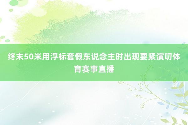终末50米用浮标套假东说念主时出现要紧演叨体育赛事直播