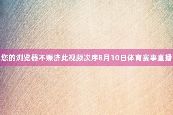您的浏览器不赈济此视频次序8月10日体育赛事直播