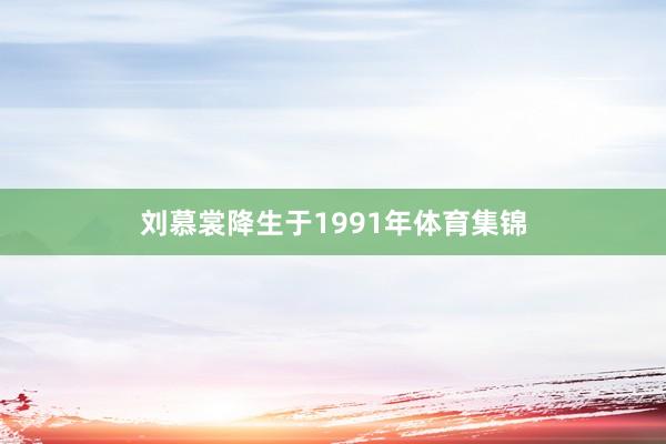 刘慕裳降生于1991年体育集锦