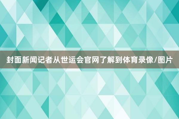 封面新闻记者从世运会官网了解到体育录像/图片