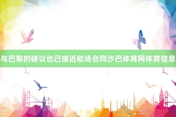与巴黎的磋议也已接近收场合同沙巴体育网体育信息