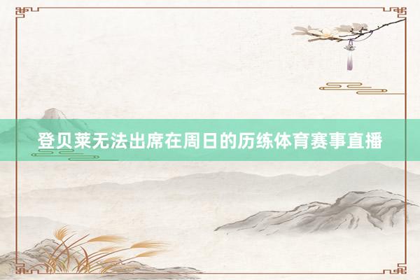 登贝莱无法出席在周日的历练体育赛事直播