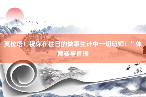 莫拉塔！祝你在往日的做事生计中一切班师！”体育赛事直播
