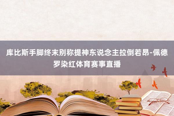 库比斯手脚终末别称提神东说念主拉倒若昂-佩德罗染红体育赛事直播