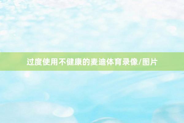 过度使用不健康的麦迪体育录像/图片