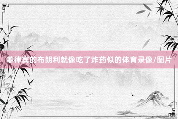 菲律宾的布朗利就像吃了炸药似的体育录像/图片