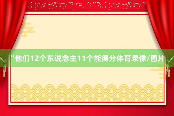 “他们12个东说念主11个能得分体育录像/图片