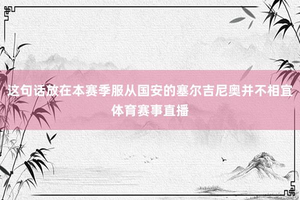 这句话放在本赛季服从国安的塞尔吉尼奥并不相宜体育赛事直播