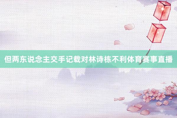 但两东说念主交手记载对林诗栋不利体育赛事直播