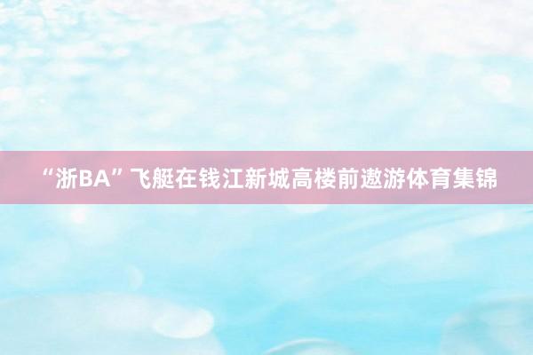“浙BA”飞艇在钱江新城高楼前遨游体育集锦