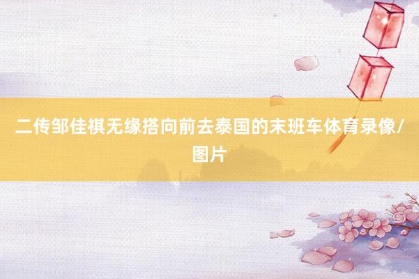 二传邹佳祺无缘搭向前去泰国的末班车体育录像/图片