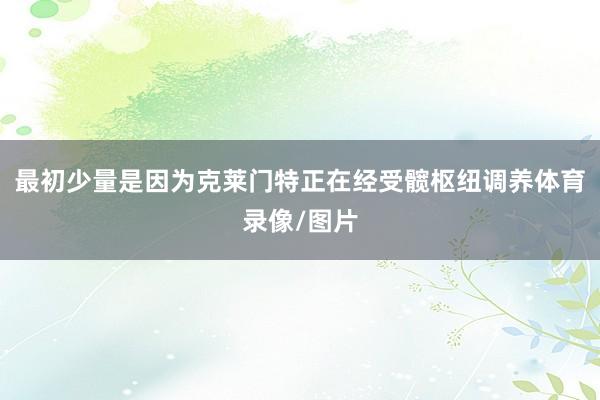最初少量是因为克莱门特正在经受髋枢纽调养体育录像/图片