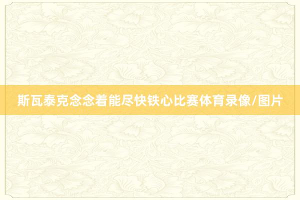 斯瓦泰克念念着能尽快铁心比赛体育录像/图片
