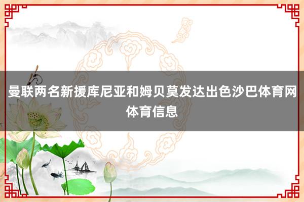 曼联两名新援库尼亚和姆贝莫发达出色沙巴体育网体育信息