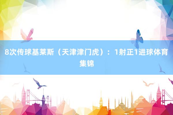 8次传球基莱斯（天津津门虎）：1射正1进球体育集锦