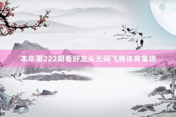 本年第222期看好龙头无间飞腾体育集锦