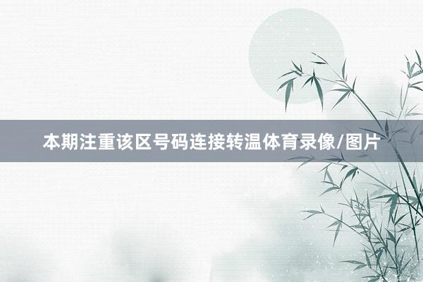 本期注重该区号码连接转温体育录像/图片