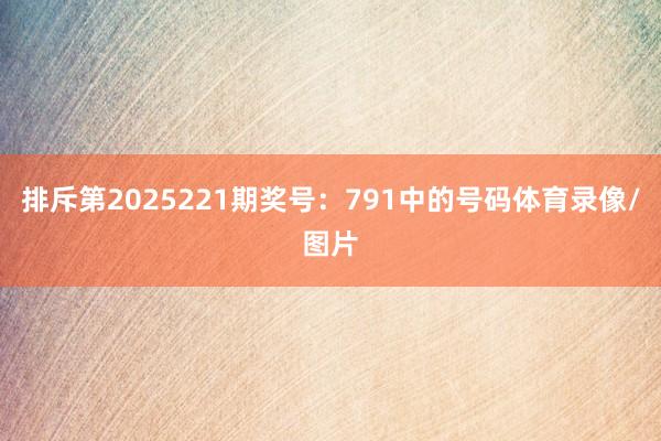 排斥第2025221期奖号：791中的号码体育录像/图片