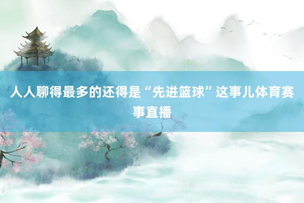 人人聊得最多的还得是“先进篮球”这事儿体育赛事直播