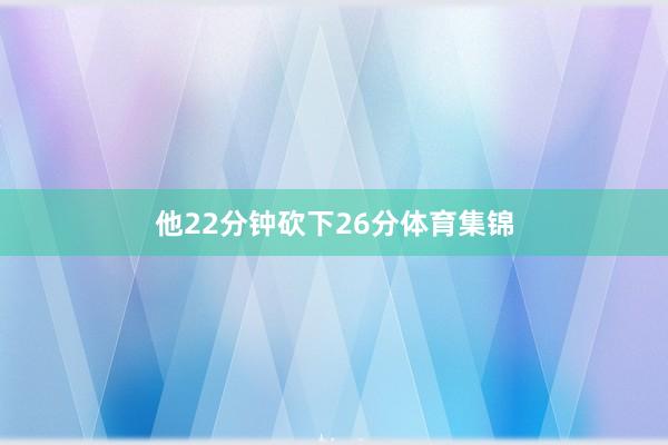 他22分钟砍下26分体育集锦