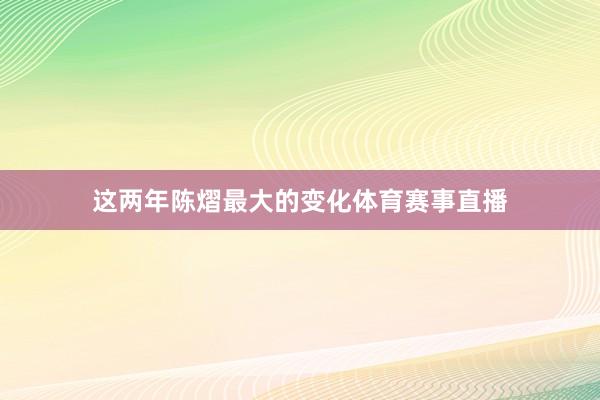 这两年陈熠最大的变化体育赛事直播