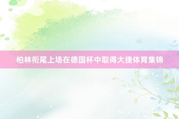 柏林衔尾上场在德国杯中取得大捷体育集锦