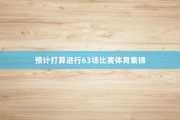 预计打算进行63场比赛体育集锦