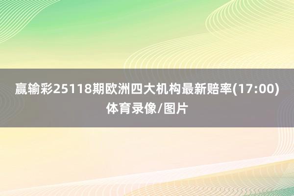 赢输彩25118期欧洲四大机构最新赔率(17:00)体育录像/图片