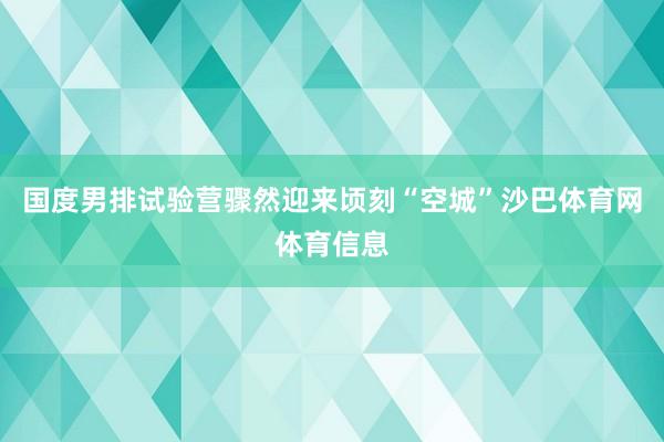 国度男排试验营骤然迎来顷刻“空城”沙巴体育网体育信息