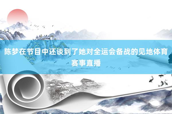 陈梦在节目中还谈到了她对全运会备战的见地体育赛事直播