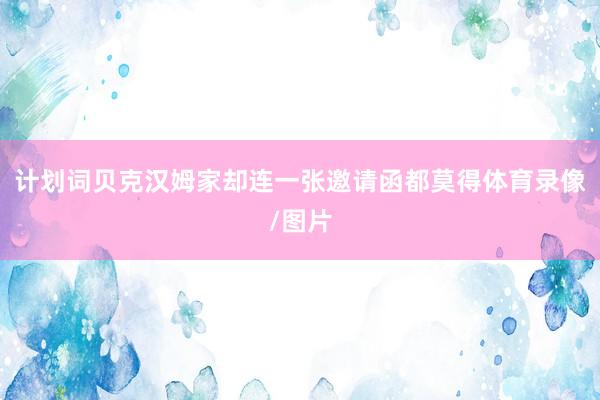 计划词贝克汉姆家却连一张邀请函都莫得体育录像/图片
